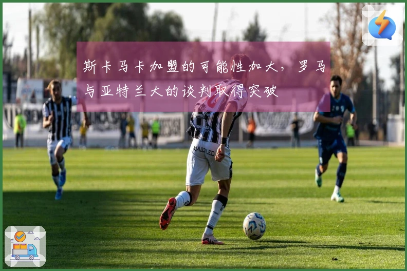 斯卡马卡加盟的可能性加大，罗马与亚特兰大的谈判取得突破
