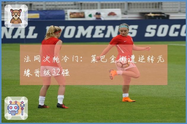 法网次轮冷门：莱巴金娜遭逆转无缘晋级32强